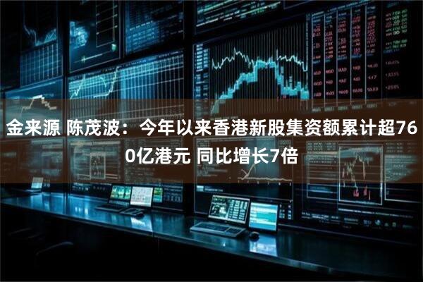 金来源 陈茂波：今年以来香港新股集资额累计超760亿港元 同比增长7倍