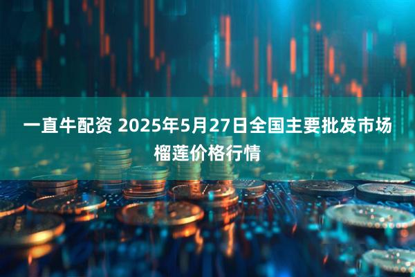 一直牛配资 2025年5月27日全国主要批发市场榴莲价格行情