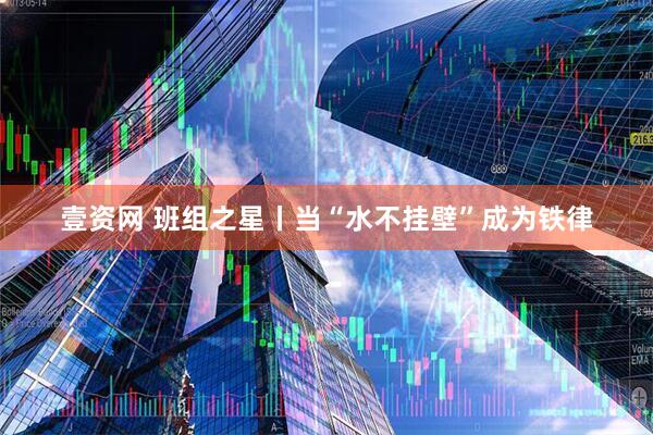 壹资网 班组之星丨当“水不挂壁”成为铁律