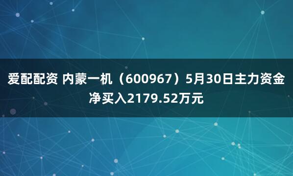 爱配配资 内蒙一机（600967）5月30日主力资金净买入2179.52万元