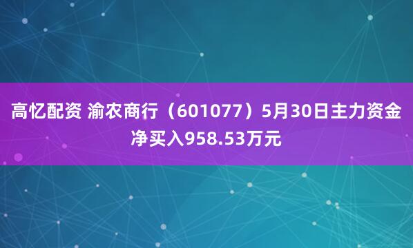 高忆配资 渝农商行（601077）5月30日主力资金净买入958.53万元