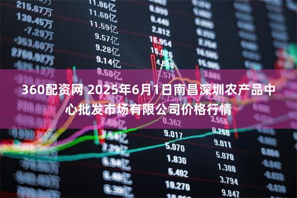 360配资网 2025年6月1日南昌深圳农产品中心批发市场有限公司价格行情