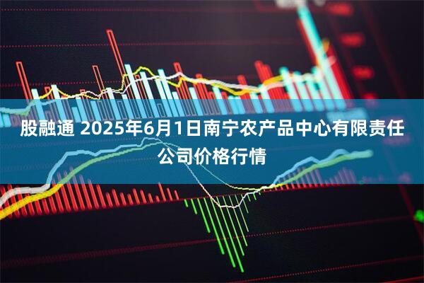 股融通 2025年6月1日南宁农产品中心有限责任公司价格行情