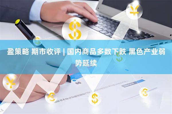 盈策略 期市收评 | 国内商品多数下跌 黑色产业弱势延续