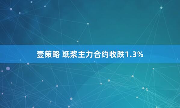 壹策略 纸浆主力合约收跌1.3%