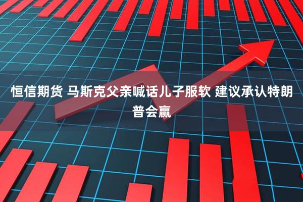 恒信期货 马斯克父亲喊话儿子服软 建议承认特朗普会赢