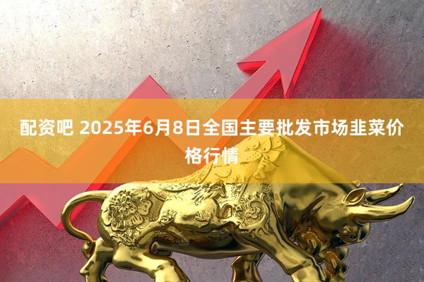配资吧 2025年6月8日全国主要批发市场韭菜价格行情