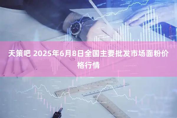 天策吧 2025年6月8日全国主要批发市场面粉价格行情