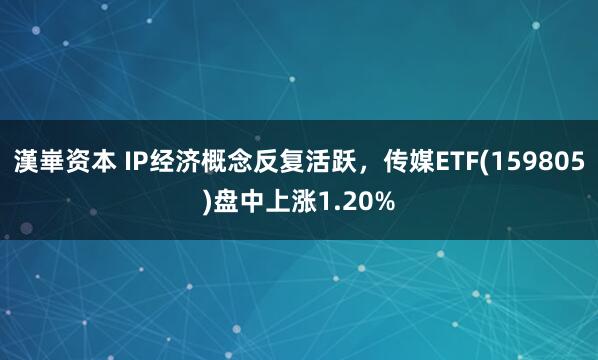 漢崋资本 IP经济概念反复活跃，传媒ETF(159805)盘中上涨1.20%