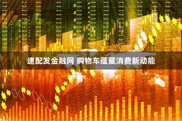 速配发金融网 购物车蕴藏消费新动能