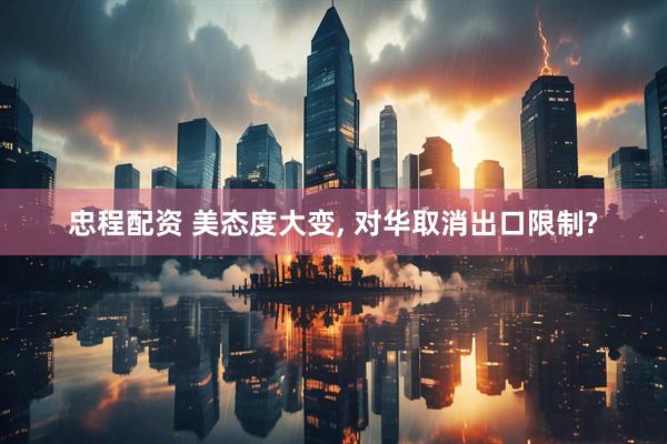 忠程配资 美态度大变, 对华取消出口限制?