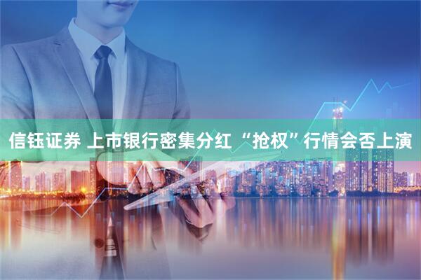 信钰证券 上市银行密集分红 “抢权”行情会否上演