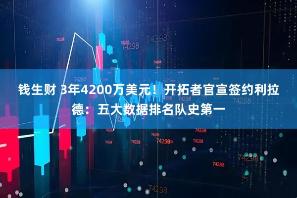 钱生财 3年4200万美元！开拓者官宣签约利拉德：五大数据排名队史第一