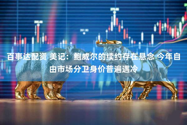 百事达配资 美记：鲍威尔的续约存在悬念 今年自由市场分卫身价普遍遇冷