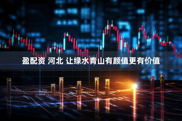 盈配资 河北 让绿水青山有颜值更有价值