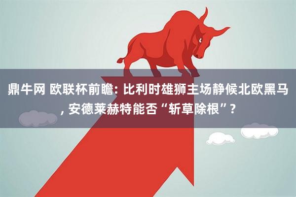 鼎牛网 欧联杯前瞻: 比利时雄狮主场静候北欧黑马, 安德莱赫特能否“斩草除根”?