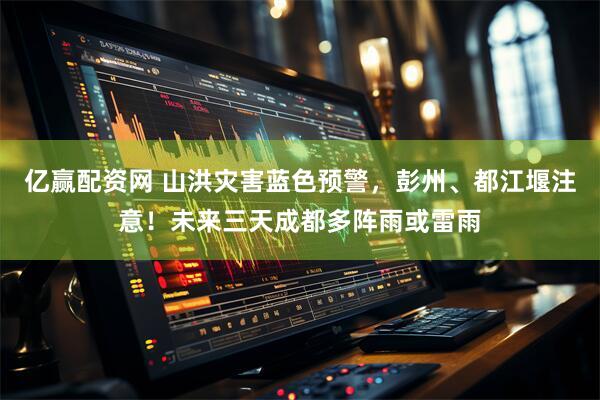亿赢配资网 山洪灾害蓝色预警，彭州、都江堰注意！未来三天成都多阵雨或雷雨
