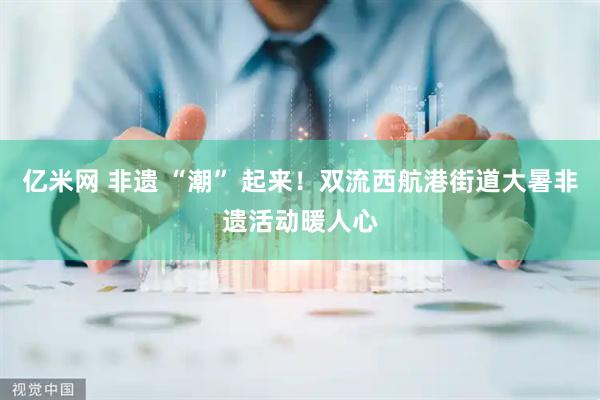 亿米网 非遗 “潮” 起来！双流西航港街道大暑非遗活动暖人心