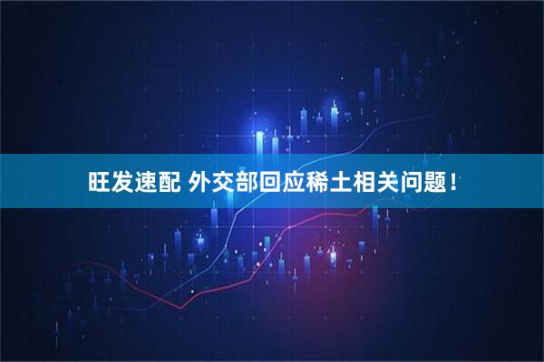 旺发速配 外交部回应稀土相关问题！