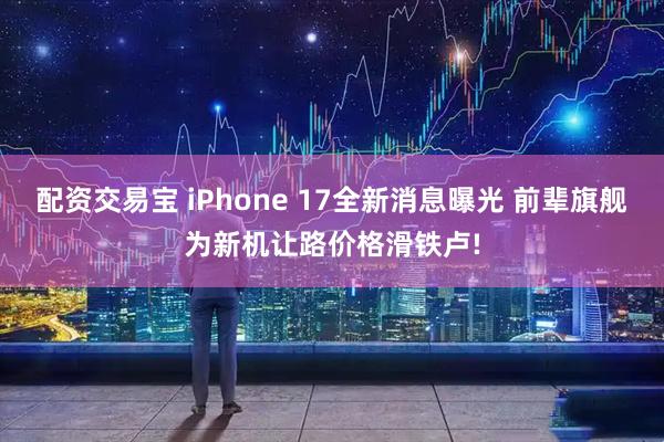 配资交易宝 iPhone 17全新消息曝光 前辈旗舰为新机让路价格滑铁卢!