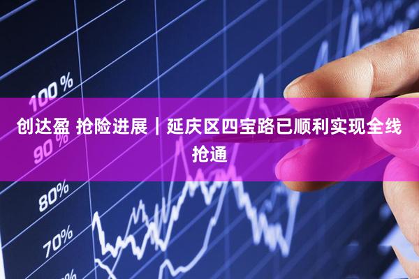 创达盈 抢险进展｜延庆区四宝路已顺利实现全线抢通