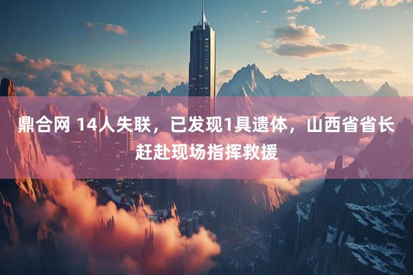 鼎合网 14人失联，已发现1具遗体，山西省省长赶赴现场指挥救援