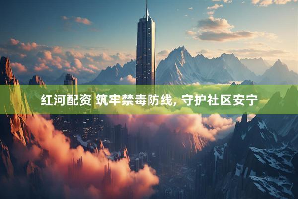 红河配资 筑牢禁毒防线, 守护社区安宁
