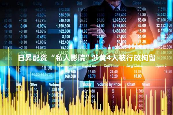 日昇配资 “私人影院”涉黄4人被行政拘留