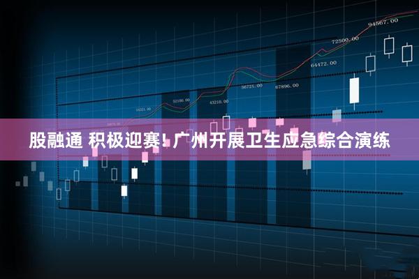 股融通 积极迎赛! 广州开展卫生应急综合演练