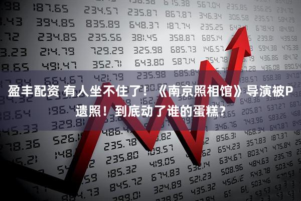 盈丰配资 有人坐不住了！《南京照相馆》导演被P遗照！到底动了谁的蛋糕？