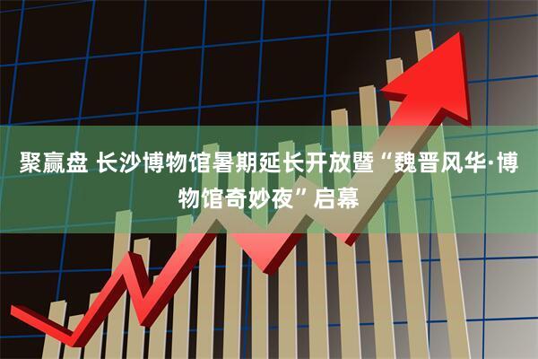 聚赢盘 长沙博物馆暑期延长开放暨“魏晋风华·博物馆奇妙夜”启幕