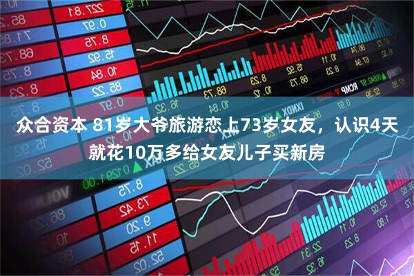 众合资本 81岁大爷旅游恋上73岁女友，认识4天就花10万多给女友儿子买新房