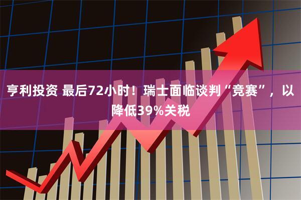 亨利投资 最后72小时！瑞士面临谈判“竞赛”，以降低39%关税
