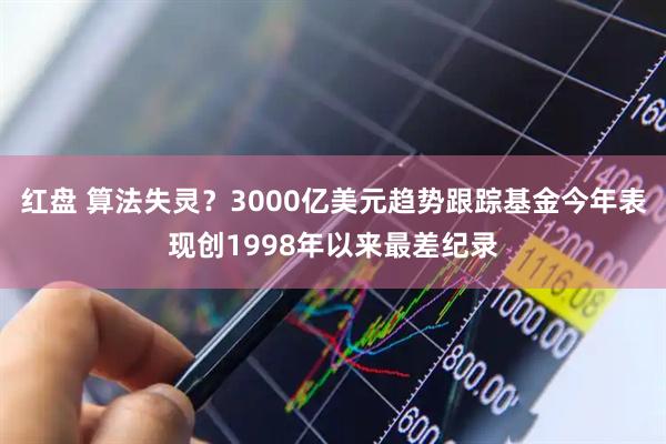 红盘 算法失灵？3000亿美元趋势跟踪基金今年表现创1998年以来最差纪录