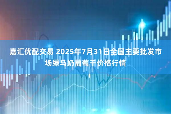 嘉汇优配交易 2025年7月31日全国主要批发市场绿马奶葡萄干价格行情