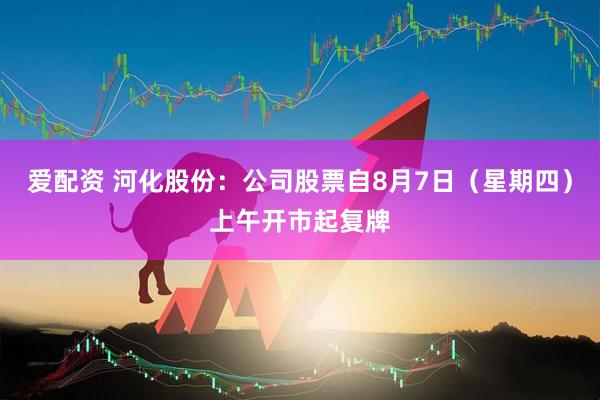 爱配资 河化股份：公司股票自8月7日（星期四）上午开市起复牌