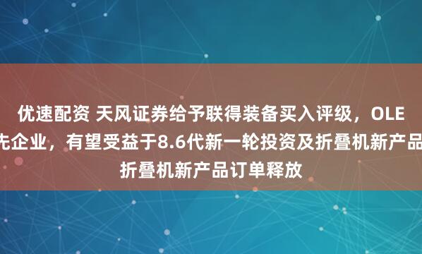 优速配资 天风证券给予联得装备买入评级，OLED设备领先企业，有望受益于8.6代新一轮投资及折叠机新产品订单释放