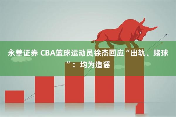 永華证券 CBA篮球运动员徐杰回应“出轨、赌球”：均为造谣