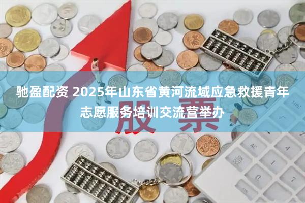 驰盈配资 2025年山东省黄河流域应急救援青年志愿服务培训交流营举办
