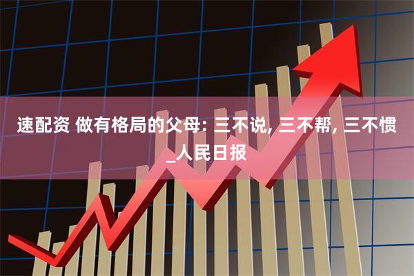 速配资 做有格局的父母: 三不说, 三不帮, 三不惯_人民日报