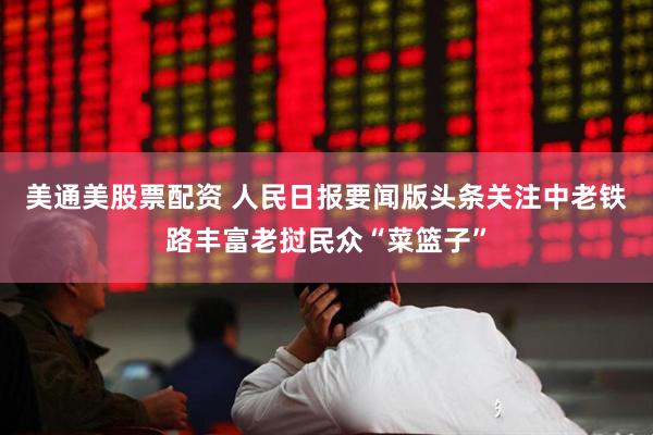 美通美股票配资 人民日报要闻版头条关注中老铁路丰富老挝民众“菜篮子”