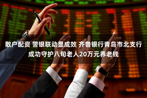 散户配资 警银联动显成效 齐鲁银行青岛市北支行成功守护八旬老人20万元养老钱