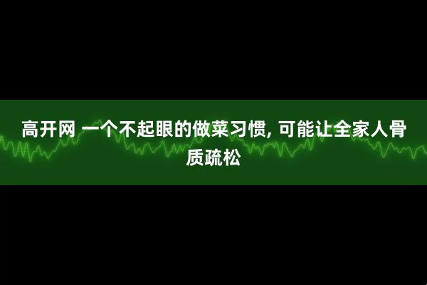 高开网 一个不起眼的做菜习惯, 可能让全家人骨质疏松