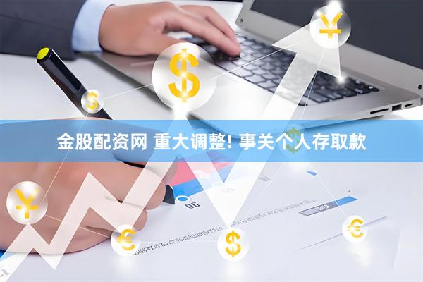 金股配资网 重大调整! 事关个人存取款