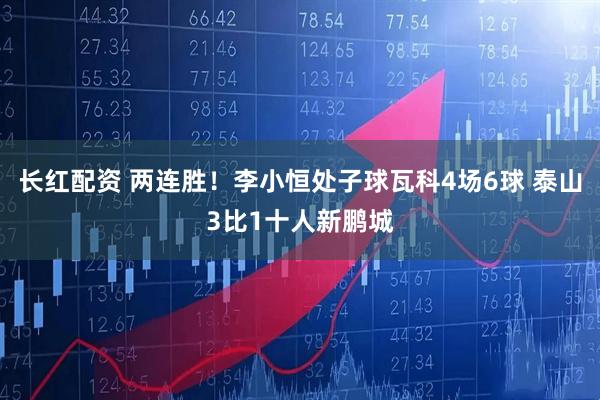 长红配资 两连胜！李小恒处子球瓦科4场6球 泰山3比1十人新鹏城